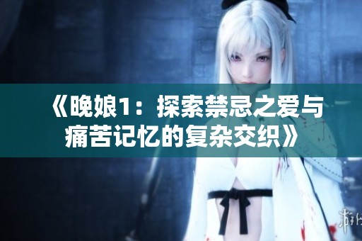 《晚娘1：探索禁忌之爱与痛苦记忆的复杂交织》