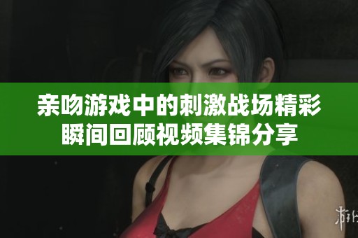 亲吻游戏中的刺激战场精彩瞬间回顾视频集锦分享