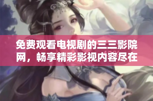免费观看电视剧的三三影院网，畅享精彩影视内容尽在其中