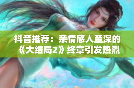 抖音推荐：亲情感人至深的《大结局2》终章引发热烈讨论