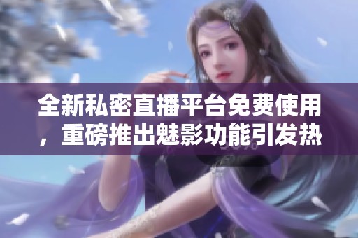 全新私密直播平台免费使用，重磅推出魅影功能引发热议