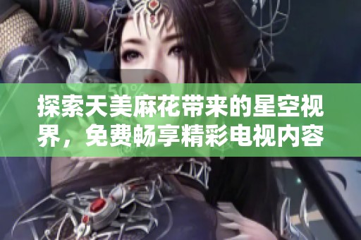 探索天美麻花带来的星空视界，免费畅享精彩电视内容