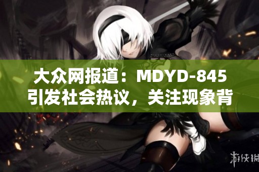 大众网报道：MDYD-845引发社会热议，关注现象背后的深层次问题