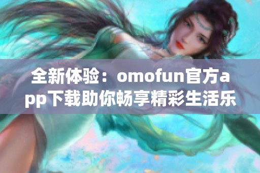 全新体验：omofun官方app下载助你畅享精彩生活乐趣