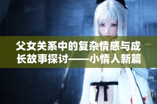 父女关系中的复杂情感与成长故事探讨——小情人新篇章