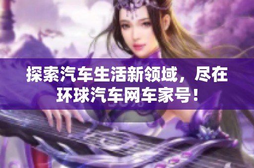 探索汽车生活新领域，尽在环球汽车网车家号！