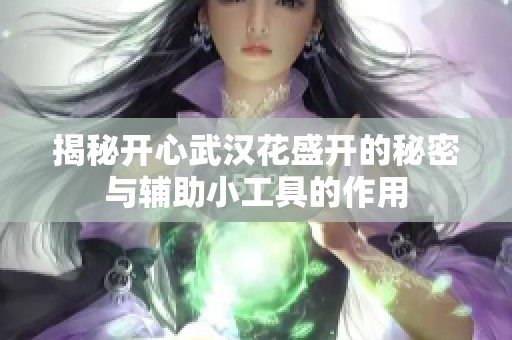 揭秘开心武汉花盛开的秘密与辅助小工具的作用