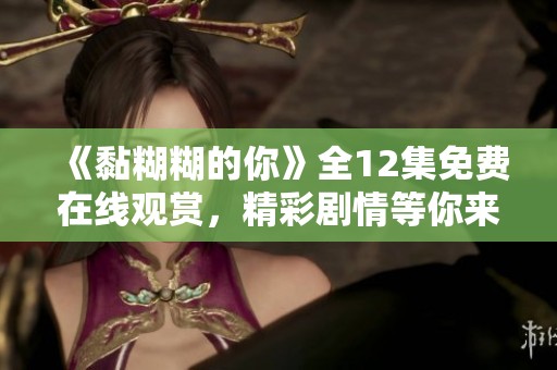 《黏糊糊的你》全12集免费在线观赏，精彩剧情等你来发现！
