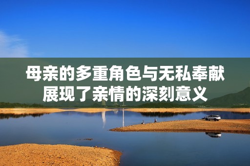母亲的多重角色与无私奉献展现了亲情的深刻意义
