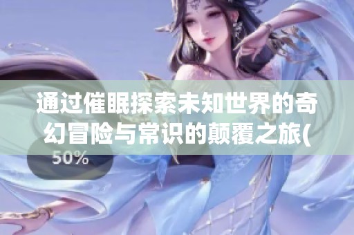 通过催眠探索未知世界的奇幻冒险与常识的颠覆之旅(1)
