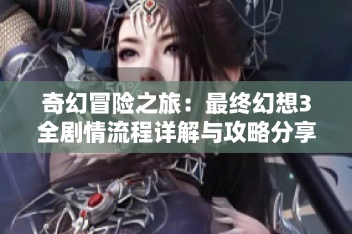 奇幻冒险之旅：最终幻想3全剧情流程详解与攻略分享