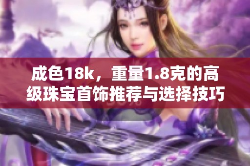 成色18k，重量1.8克的高级珠宝首饰推荐与选择技巧分享