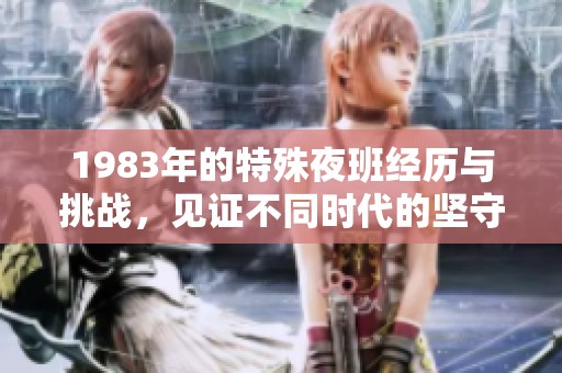 1983年的特殊夜班经历与挑战，见证不同时代的坚守与奉献