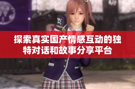 探索真实国产情感互动的独特对话和故事分享平台