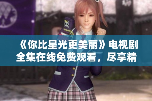 《你比星光更美丽》电视剧全集在线免费观看，尽享精彩剧情与动人故事