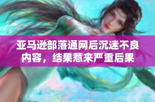 亚马逊部落通网后沉迷不良内容，结果惹来严重后果