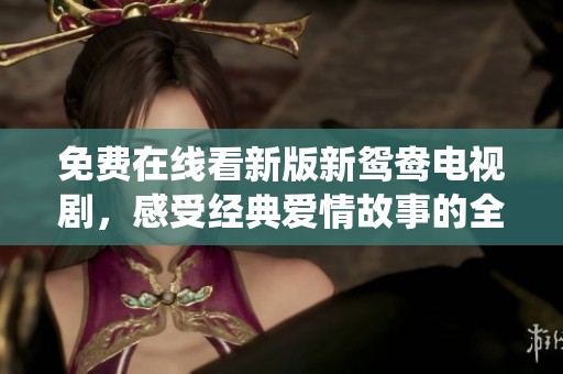 免费在线看新版新鸳鸯电视剧，感受经典爱情故事的全新演绎
