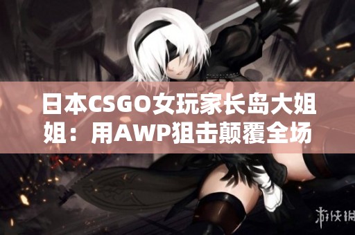 日本CSGO女玩家长岛大姐姐：用AWP狙击颠覆全场的传奇表现