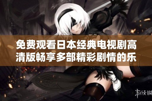免费观看日本经典电视剧高清版畅享多部精彩剧情的乐趣