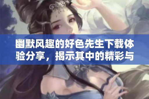 幽默风趣的好色先生下载体验分享，揭示其中的精彩与乐趣