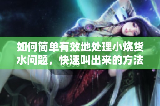 如何简单有效地处理小烧货水问题，快速叫出来的方法揭秘