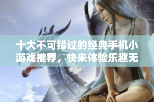 十大不可错过的经典手机小游戏推荐，快来体验乐趣无穷的游戏世界