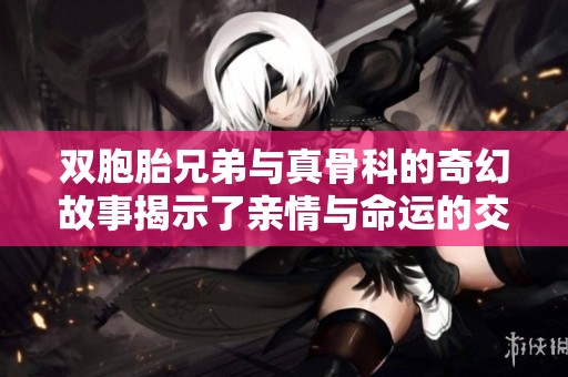 双胞胎兄弟与真骨科的奇幻故事揭示了亲情与命运的交错之旅