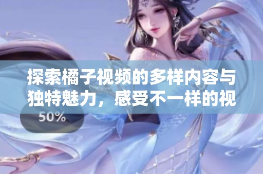 探索橘子视频的多样内容与独特魅力，感受不一样的视听盛宴