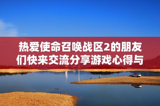 热爱使命召唤战区2的朋友们快来交流分享游戏心得与体验