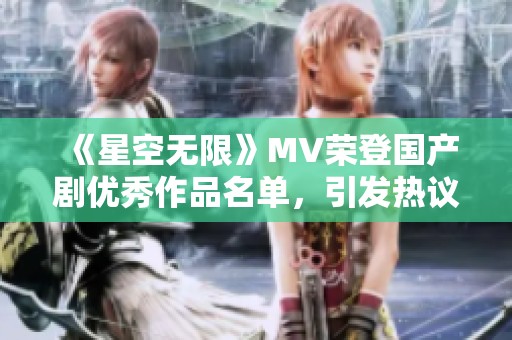 《星空无限》MV荣登国产剧优秀作品名单，引发热议与关注
