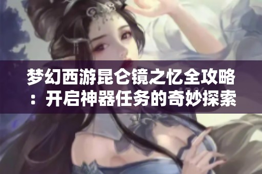 梦幻西游昆仑镜之忆全攻略：开启神器任务的奇妙探索之旅