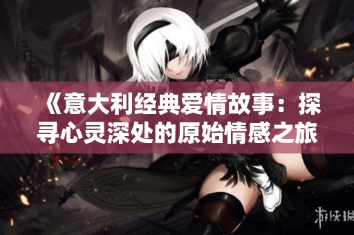 《意大利经典爱情故事：探寻心灵深处的原始情感之旅》