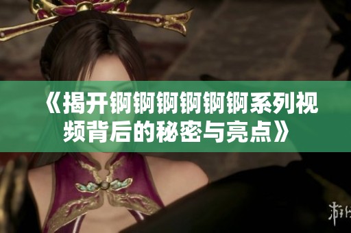 《揭开锕锕锕锕锕锕系列视频背后的秘密与亮点》
