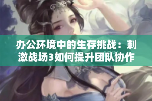 办公环境中的生存挑战：刺激战场3如何提升团队协作与应变能力
