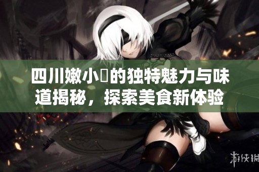 四川嫩小槡的独特魅力与味道揭秘，探索美食新体验