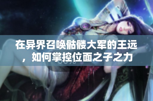 在异界召唤骷髅大军的王远，如何掌控位面之子之力