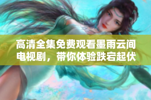 高清全集免费观看墨雨云间电视剧，带你体验跌宕起伏的爱情故事