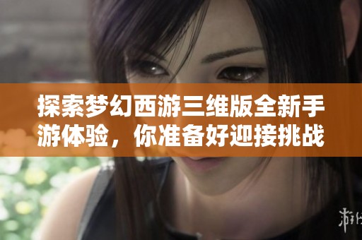 探索梦幻西游三维版全新手游体验，你准备好迎接挑战了吗