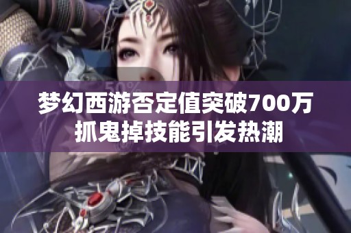 梦幻西游否定值突破700万 抓鬼掉技能引发热潮