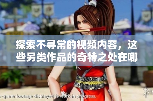探索不寻常的视频内容，这些另类作品的奇特之处在哪里？