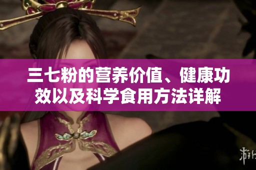 三七粉的营养价值、健康功效以及科学食用方法详解