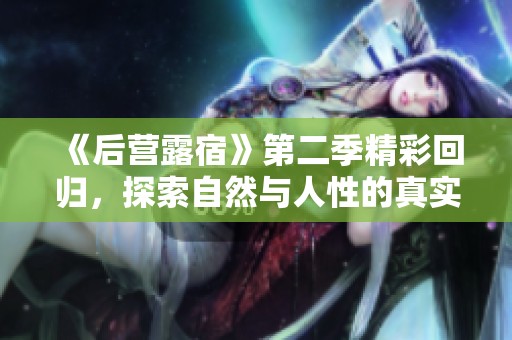 《后营露宿》第二季精彩回归，探索自然与人性的真实碰撞之旅