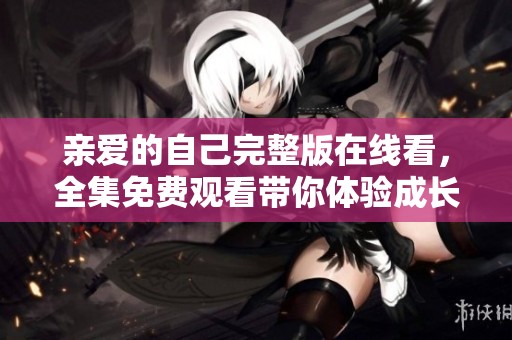 亲爱的自己完整版在线看，全集免费观看带你体验成长与蜕变的故事