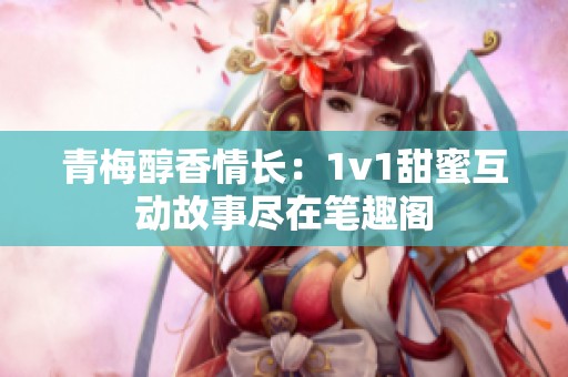 青梅醇香情长：1v1甜蜜互动故事尽在笔趣阁