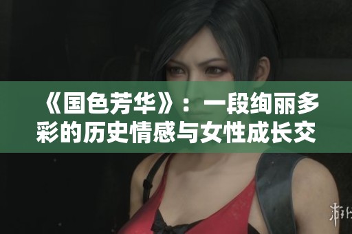 《国色芳华》：一段绚丽多彩的历史情感与女性成长交织之旅
