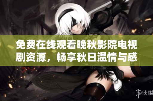 免费在线观看晚秋影院电视剧资源，畅享秋日温情与感动故事
