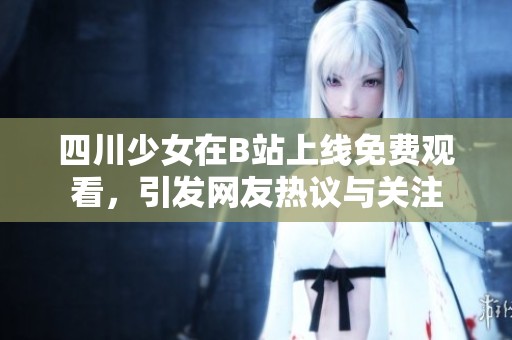 四川少女在B站上线免费观看，引发网友热议与关注