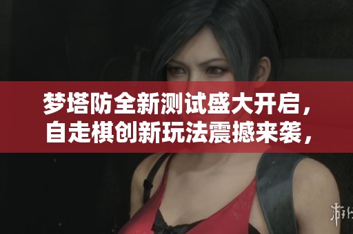 梦塔防全新测试盛大开启，自走棋创新玩法震撼来袭，策略重构新体验