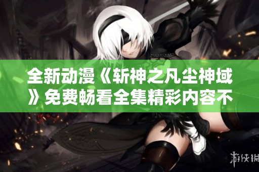 全新动漫《斩神之凡尘神域》免费畅看全集精彩内容不容错过