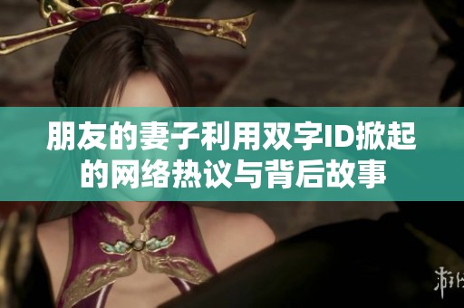 朋友的妻子利用双字ID掀起的网络热议与背后故事